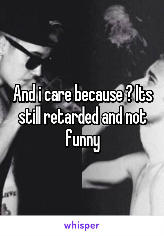 And i care because ? Its still retarded and not funny