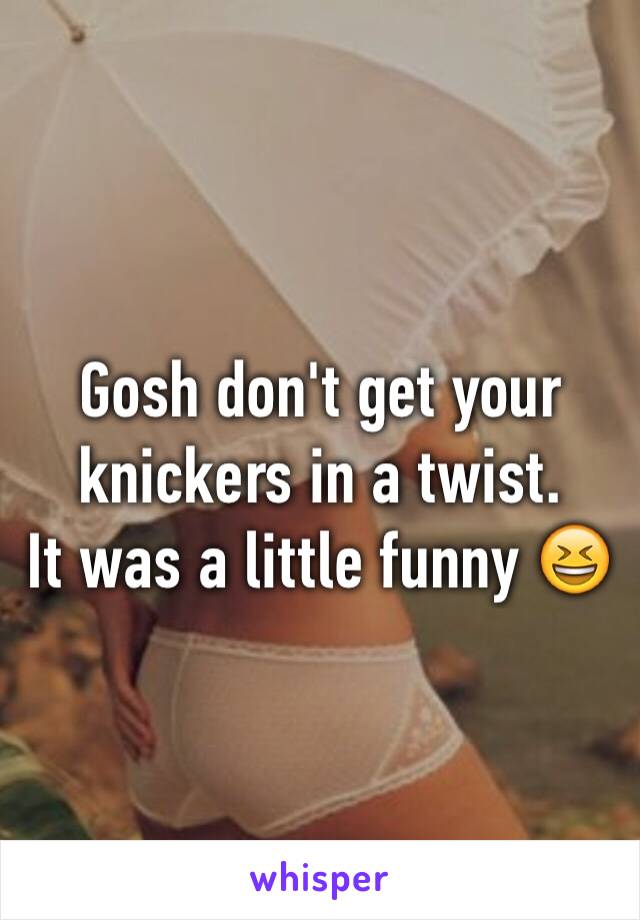 Gosh don't get your knickers in a twist. 
It was a little funny 😆