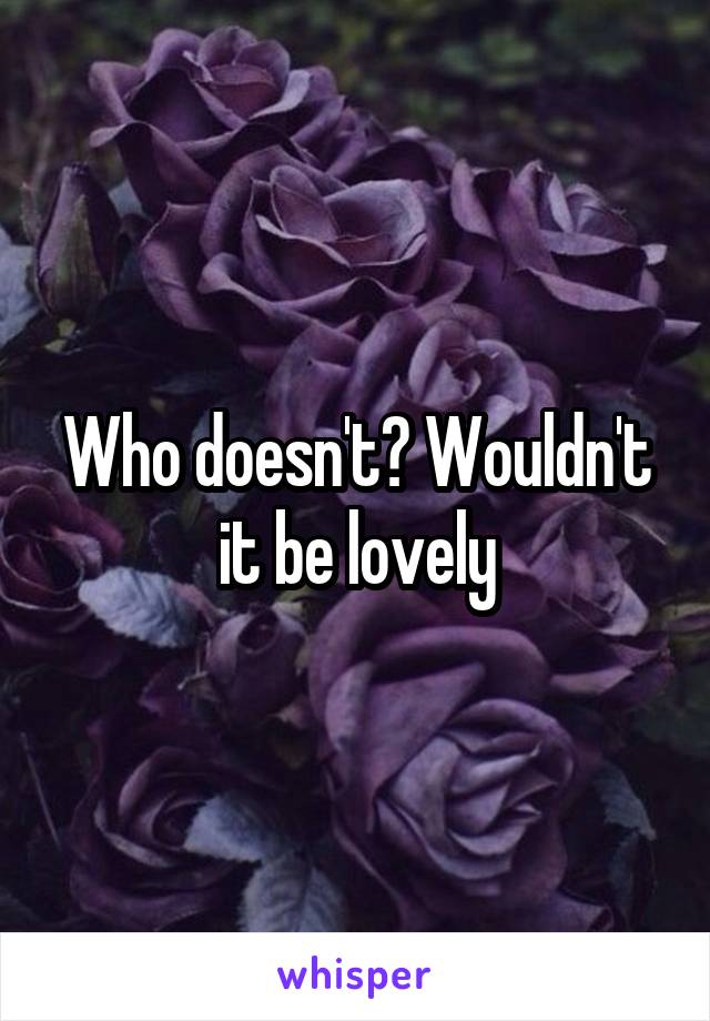 Who doesn't? Wouldn't it be lovely