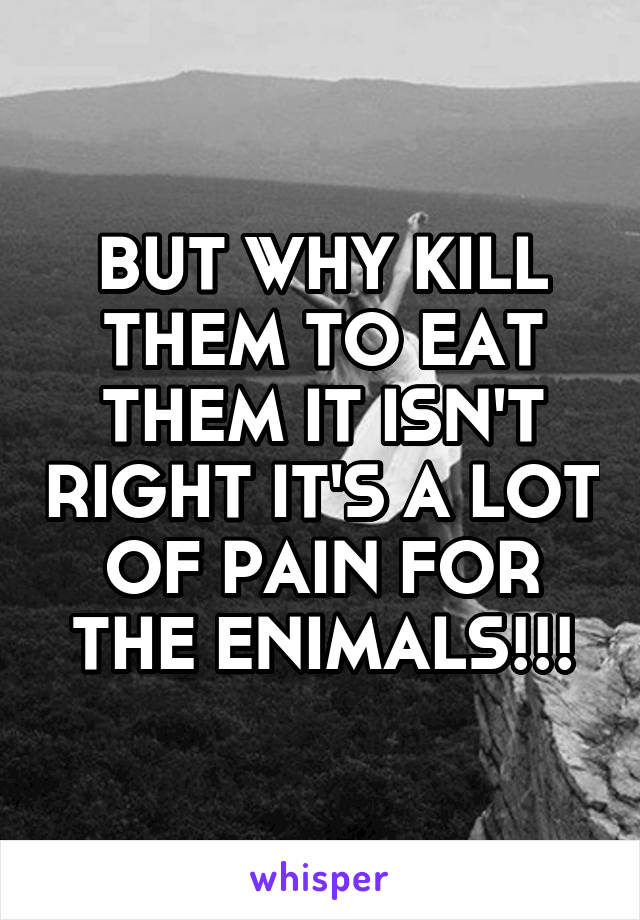 BUT WHY KILL THEM TO EAT THEM IT ISN'T RIGHT IT'S A LOT OF PAIN FOR THE ENIMALS!!!