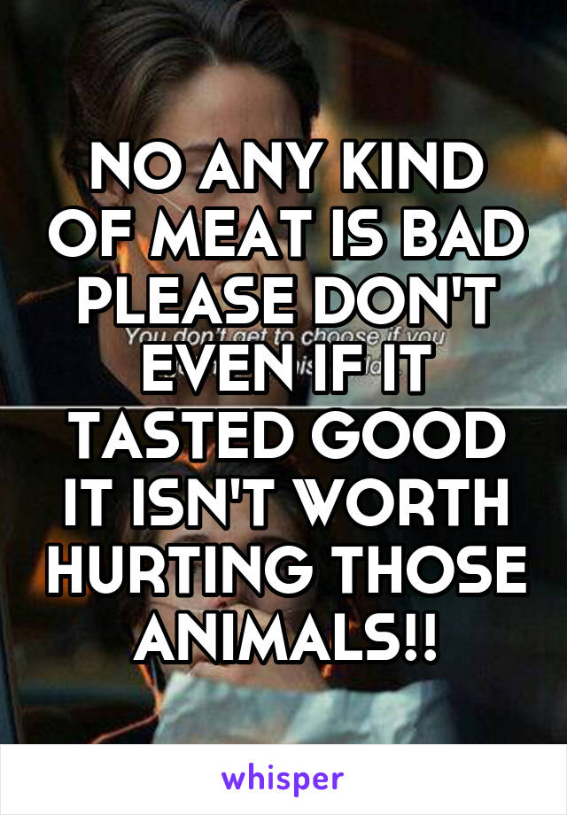 NO ANY KIND OF MEAT IS BAD PLEASE DON'T EVEN IF IT TASTED GOOD IT ISN'T WORTH HURTING THOSE ANIMALS!!