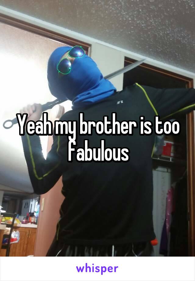 Yeah my brother is too fabulous