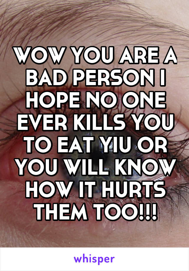 WOW YOU ARE A BAD PERSON I HOPE NO ONE EVER KILLS YOU TO EAT YIU OR YOU WILL KNOW HOW IT HURTS THEM TOO!!!