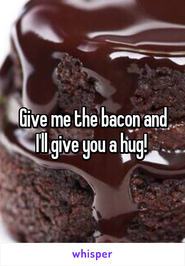 Give me the bacon and I'll give you a hug! 