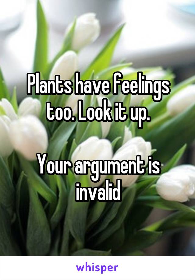 Plants have feelings too. Look it up.

Your argument is invalid