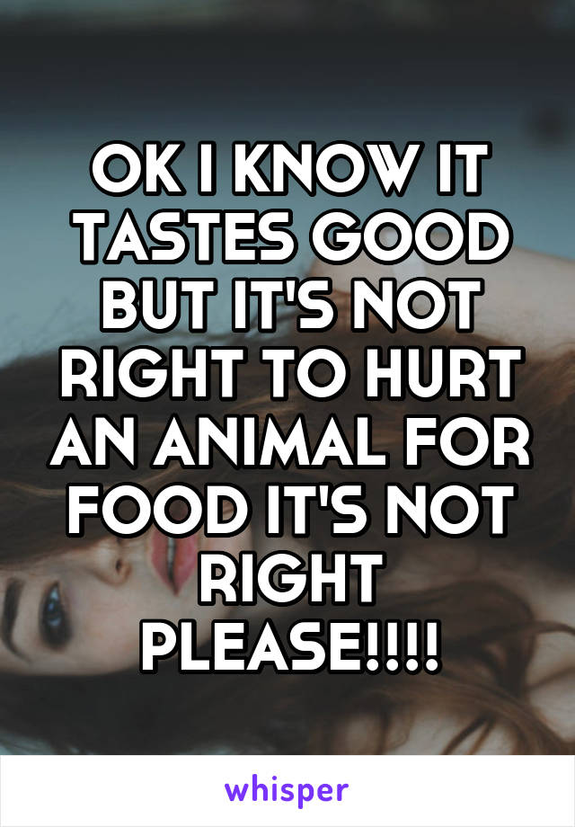 OK I KNOW IT TASTES GOOD BUT IT'S NOT RIGHT TO HURT AN ANIMAL FOR FOOD IT'S NOT RIGHT PLEASE!!!!