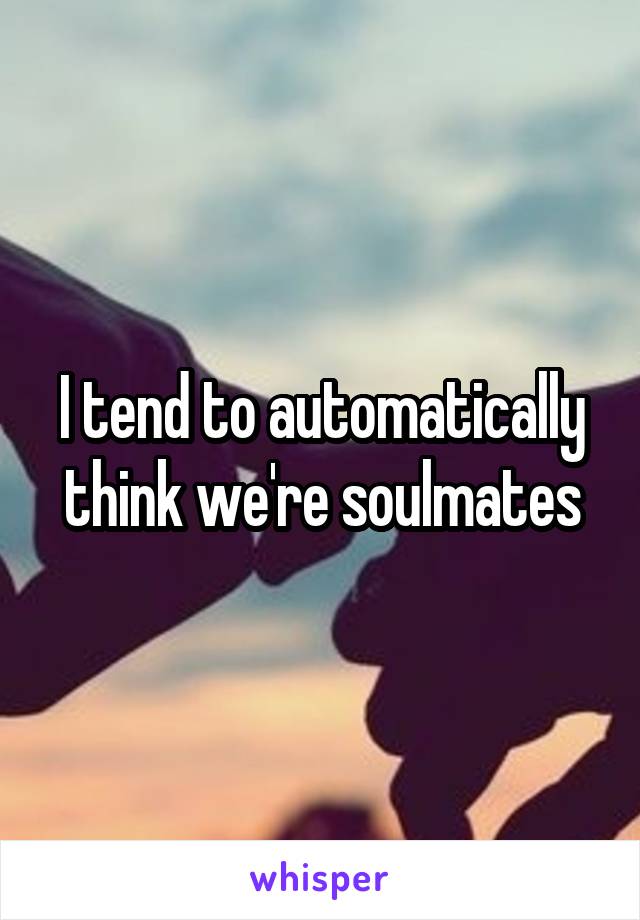 I tend to automatically think we're soulmates