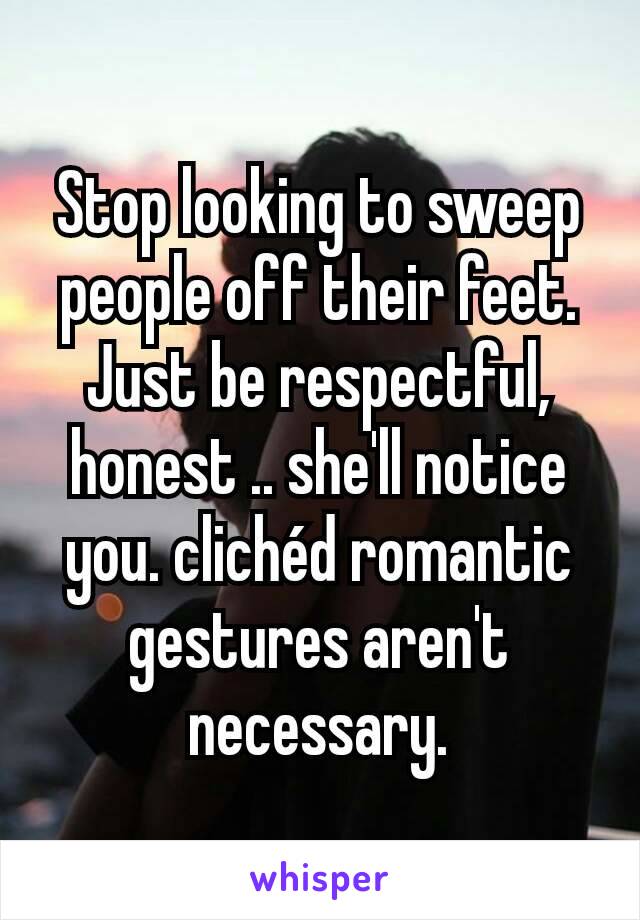 Stop looking to sweep people off their feet.
Just be respectful, honest .. she'll notice you. clichéd romantic gestures aren't necessary.