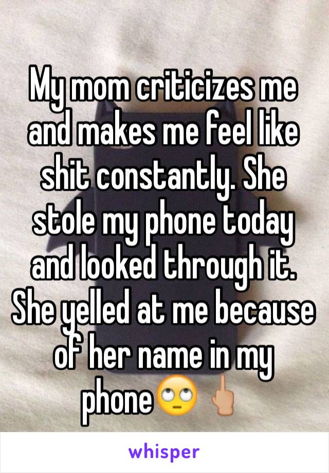 My mom criticizes me and makes me feel like shit constantly. She stole my phone today and looked through it. She yelled at me because  of her name in my phone🙄🖕🏼