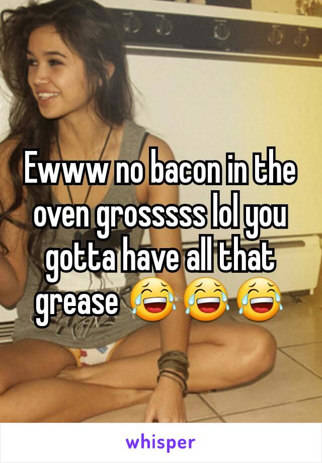 Ewww no bacon in the oven grosssss lol you gotta have all that grease 😂😂😂