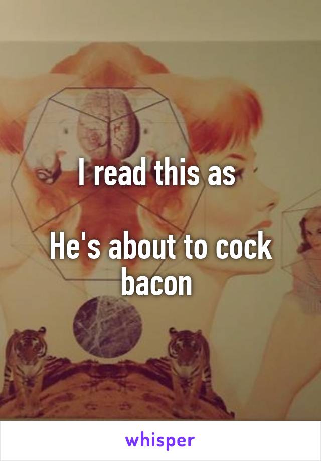 I read this as 

He's about to cock bacon 