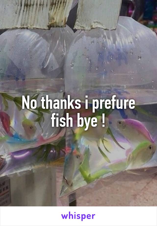 No thanks i prefure fish bye !