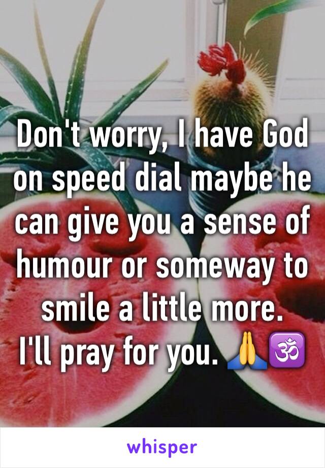 Don't worry, I have God on speed dial maybe he can give you a sense of humour or someway to smile a little more. 
I'll pray for you. 🙏🕉