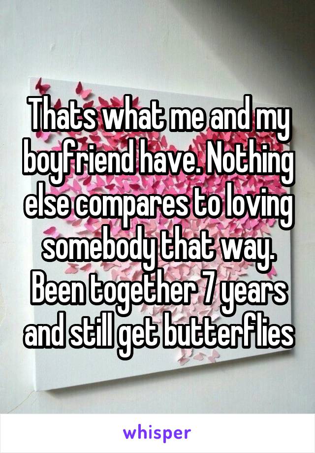 Thats what me and my boyfriend have. Nothing else compares to loving somebody that way. Been together 7 years and still get butterflies