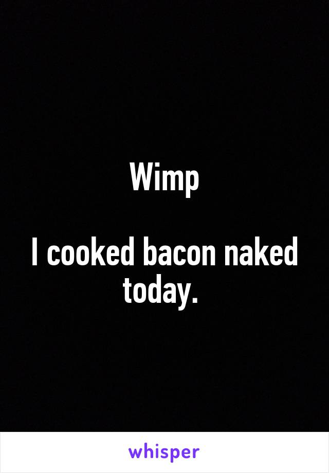 Wimp

I cooked bacon naked today. 