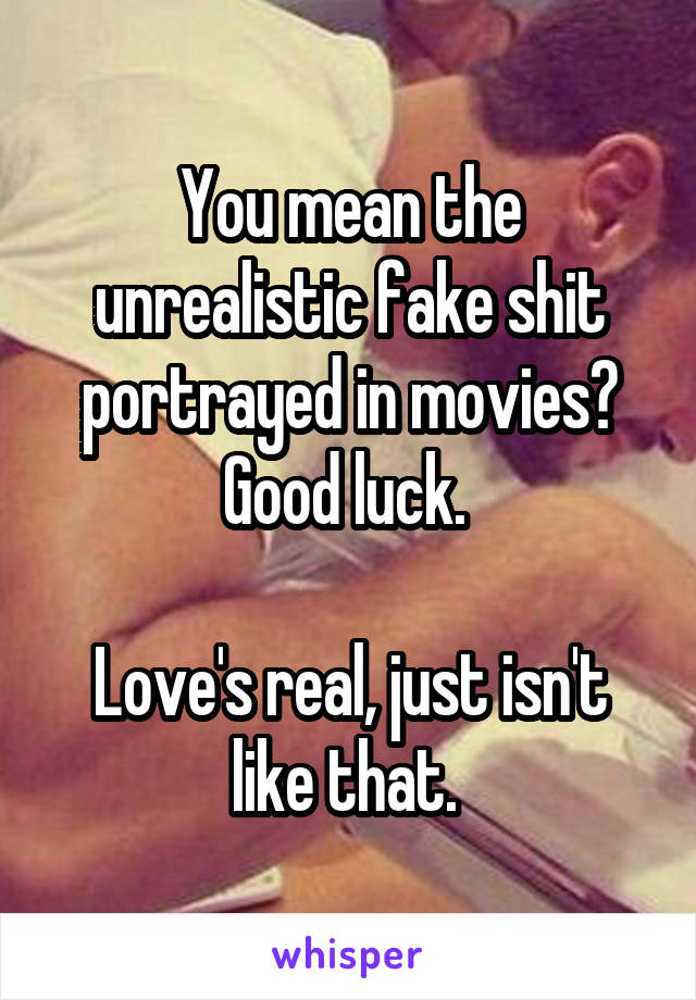 You mean the unrealistic fake shit portrayed in movies? Good luck. 

Love's real, just isn't like that. 