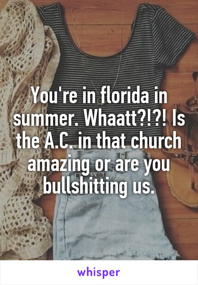 You're in florida in summer. Whaatt?!?! Is the A.C. in that church amazing or are you bullshitting us.
