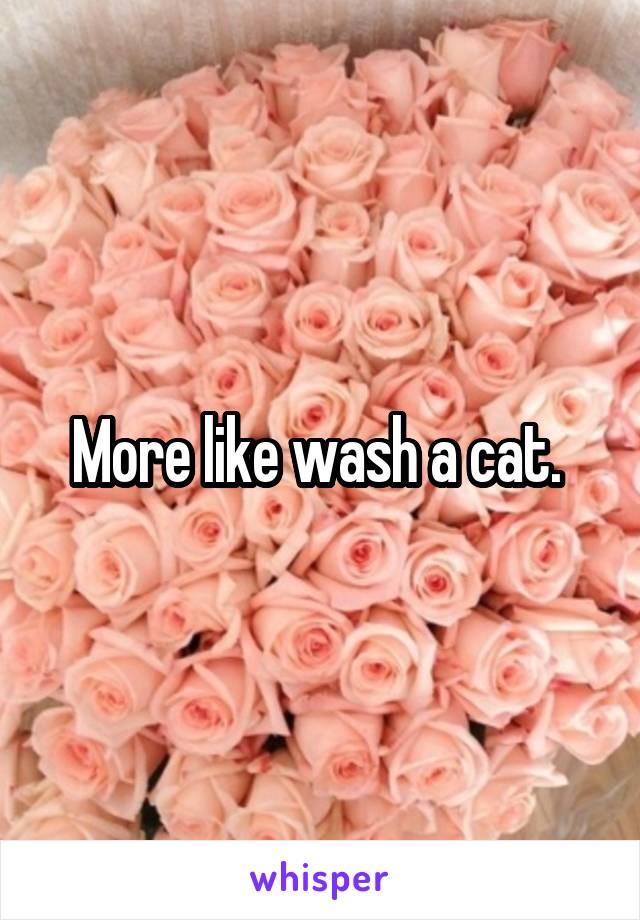 More like wash a cat. 