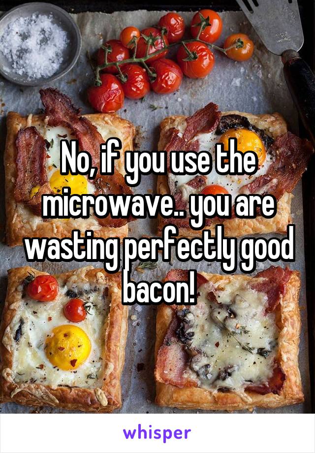 No, if you use the microwave.. you are wasting perfectly good bacon!