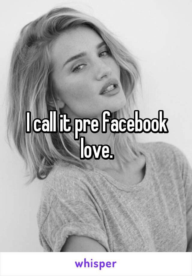 I call it pre facebook love.