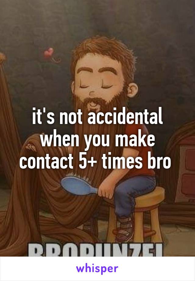 it's not accidental when you make contact 5+ times bro 