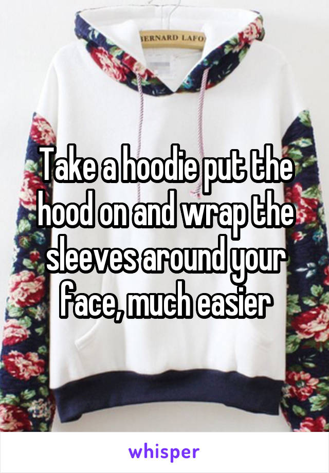 Take a hoodie put the hood on and wrap the sleeves around your face, much easier