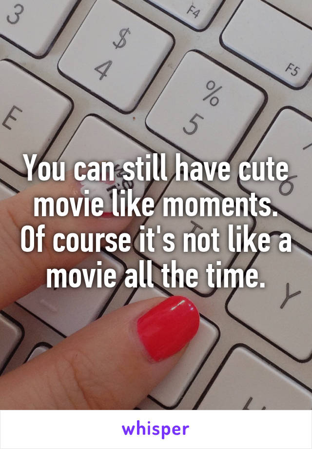 You can still have cute movie like moments. Of course it's not like a movie all the time.