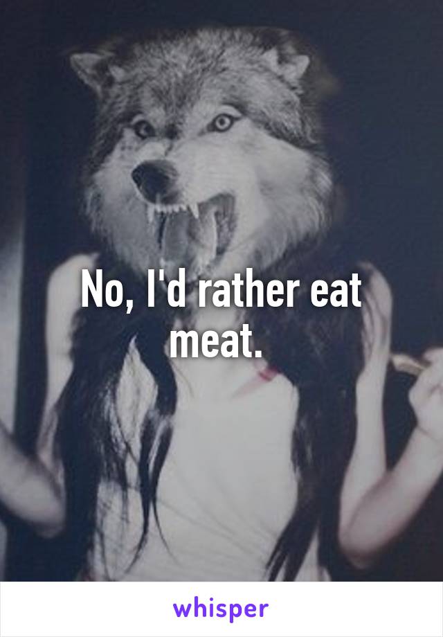 No, I'd rather eat meat. 