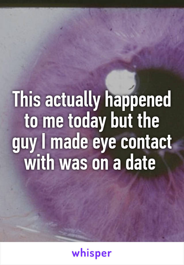 This actually happened to me today but the guy I made eye contact with was on a date 