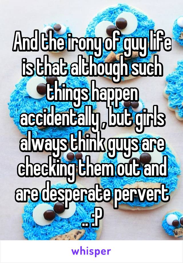And the irony of guy life is that although such things happen accidentally , but girls always think guys are checking them out and are desperate pervert .. :P