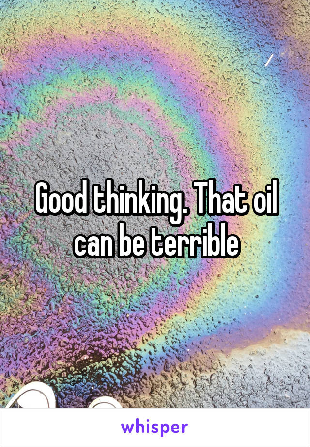 Good thinking. That oil can be terrible