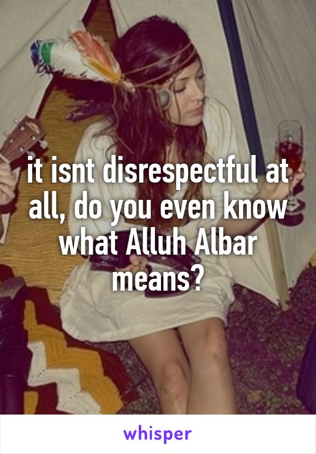 it isnt disrespectful at all, do you even know what Alluh Albar means?