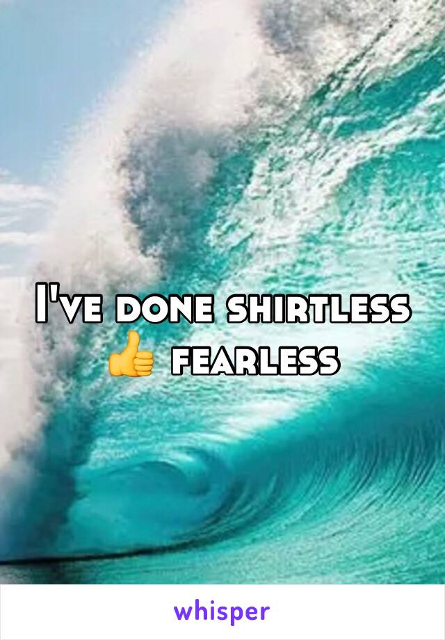 I've done shirtless 👍 fearless