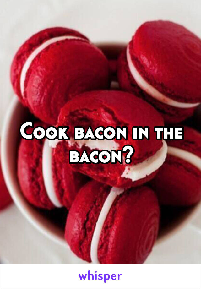 Cook bacon in the bacon?