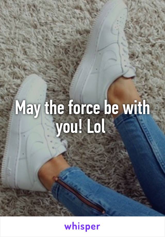 May the force be with you! Lol 