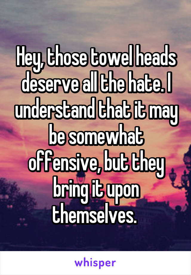 Hey, those towel heads deserve all the hate. I understand that it may be somewhat offensive, but they bring it upon themselves. 