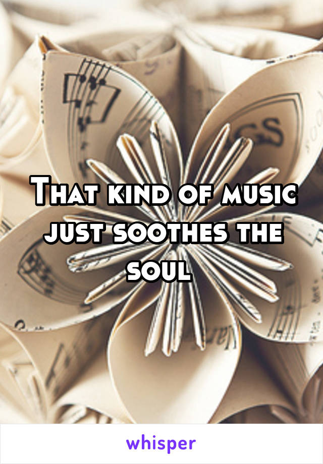 That kind of music just soothes the soul 