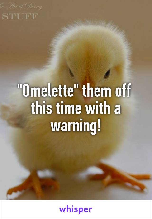 "Omelette" them off 
this time with a warning!