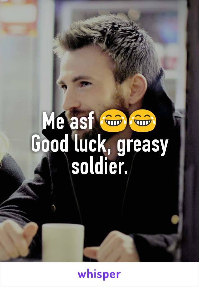 Me asf 😂😂
Good luck, greasy soldier.