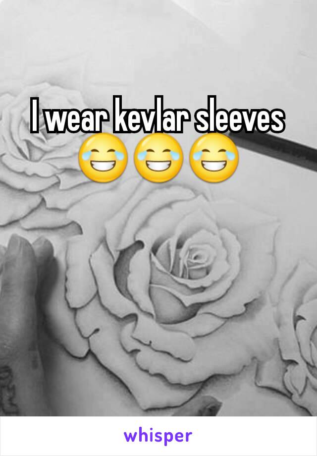 I wear kevlar sleeves😂😂😂