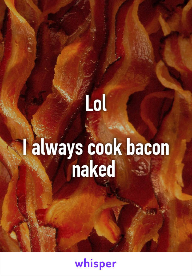 Lol

I always cook bacon naked 