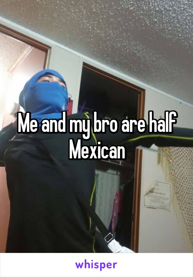 Me and my bro are half Mexican