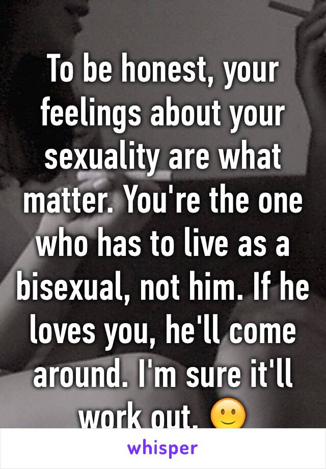 To be honest, your feelings about your sexuality are what matter. You're the one who has to live as a bisexual, not him. If he loves you, he'll come around. I'm sure it'll work out. 🙂
