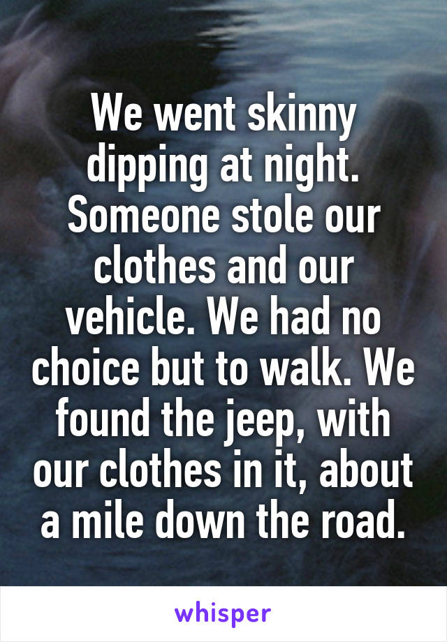 We went skinny dipping at night. Someone stole our clothes and our vehicle. We had no choice but to walk. We found the jeep, with our clothes in it, about a mile down the road.