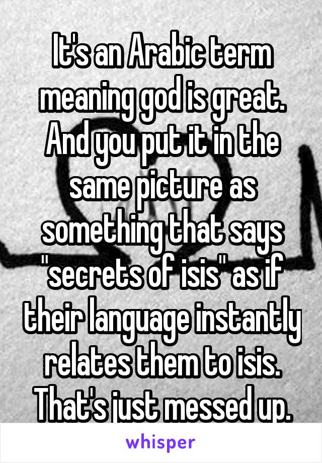 It's an Arabic term meaning god is great. And you put it in the same picture as something that says "secrets of isis" as if their language instantly relates them to isis. That's just messed up.