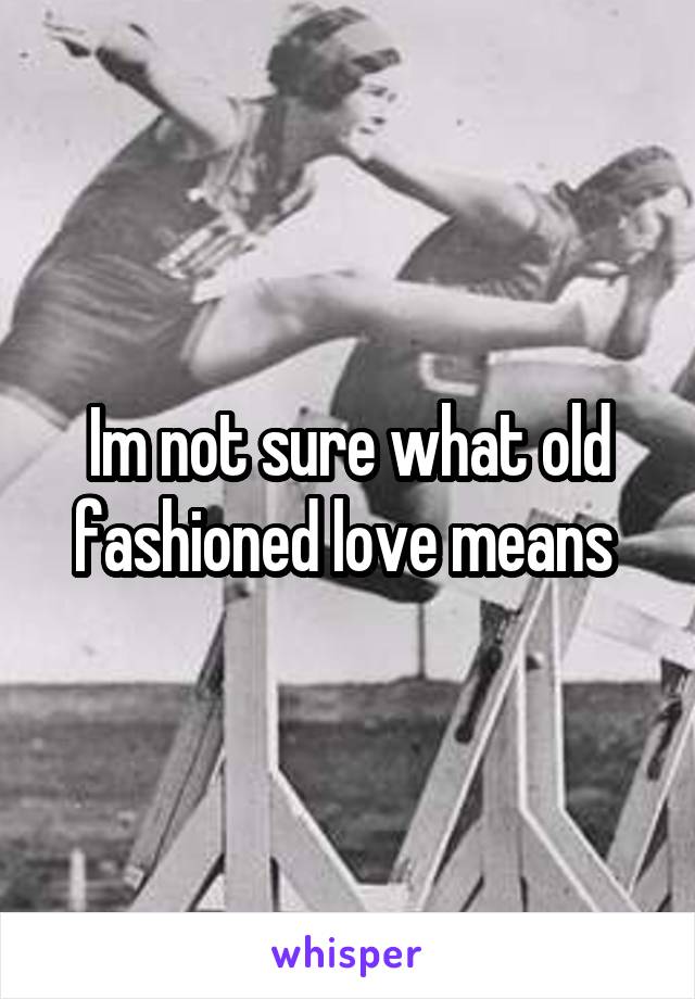 Im not sure what old fashioned love means 