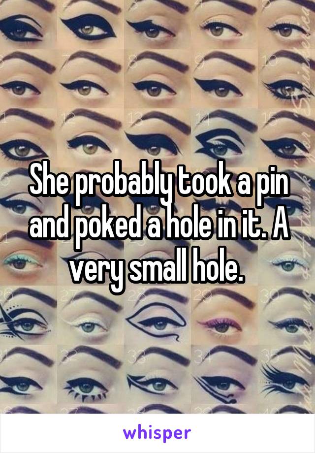 She probably took a pin and poked a hole in it. A very small hole. 