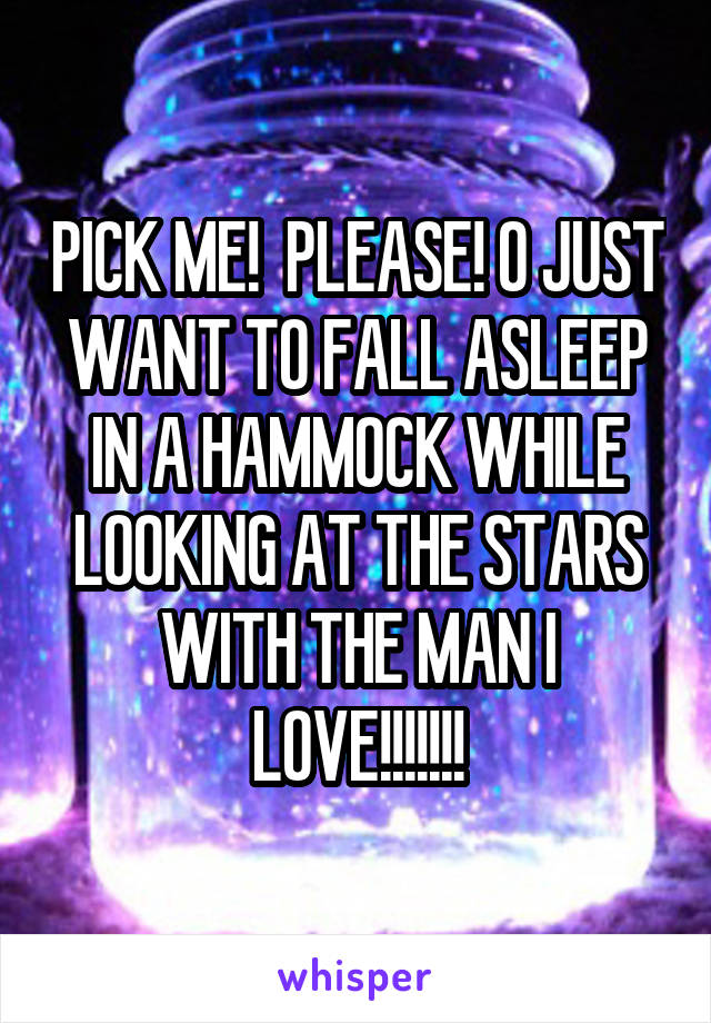 PICK ME!  PLEASE! O JUST WANT TO FALL ASLEEP IN A HAMMOCK WHILE LOOKING AT THE STARS WITH THE MAN I LOVE!!!!!!!