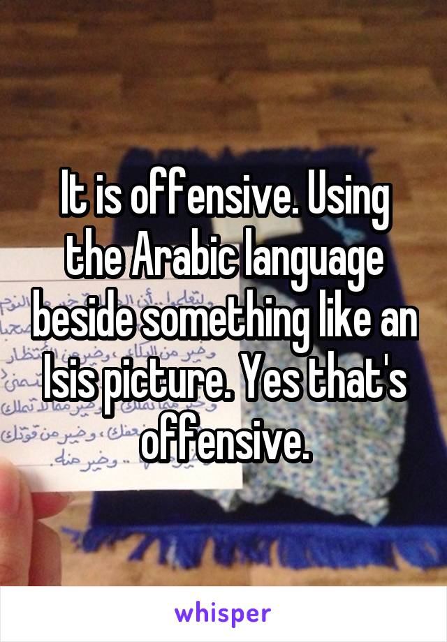 It is offensive. Using the Arabic language beside something like an Isis picture. Yes that's offensive.