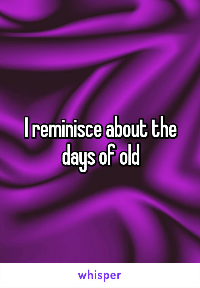 I reminisce about the days of old